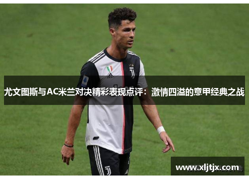 尤文图斯与AC米兰对决精彩表现点评：激情四溢的意甲经典之战