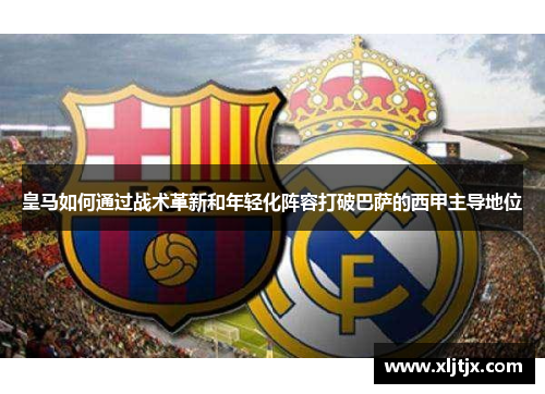 皇马如何通过战术革新和年轻化阵容打破巴萨的西甲主导地位