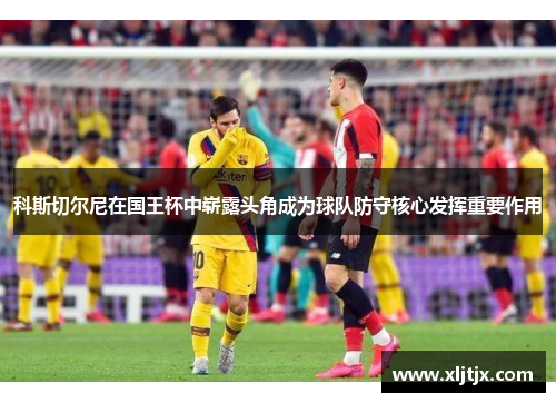 科斯切尔尼在国王杯中崭露头角成为球队防守核心发挥重要作用