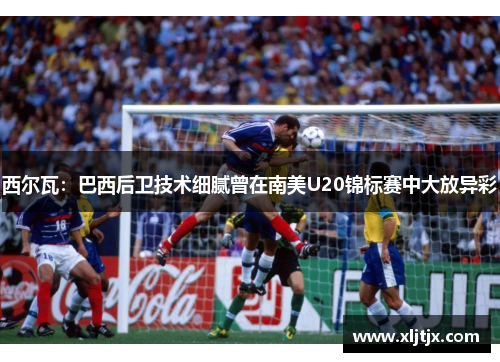 西尔瓦：巴西后卫技术细腻曾在南美U20锦标赛中大放异彩