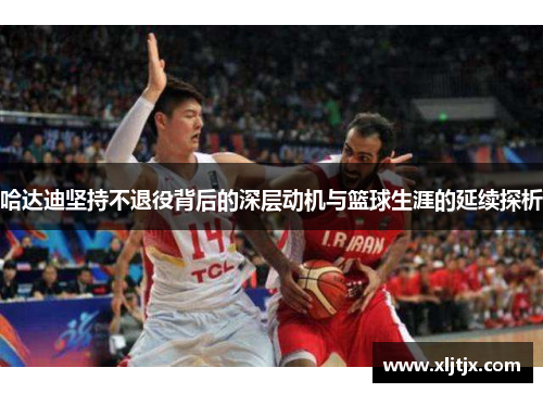 哈达迪坚持不退役背后的深层动机与篮球生涯的延续探析
