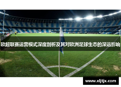 欧超联赛运营模式深度剖析及其对欧洲足球生态的深远影响 欧超联赛运营模式深度剖析及其对欧洲足球生态的深远影响