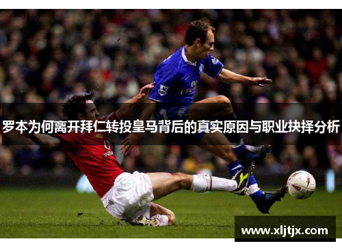 罗本为何离开拜仁转投皇马背后的真实原因与职业抉择分析