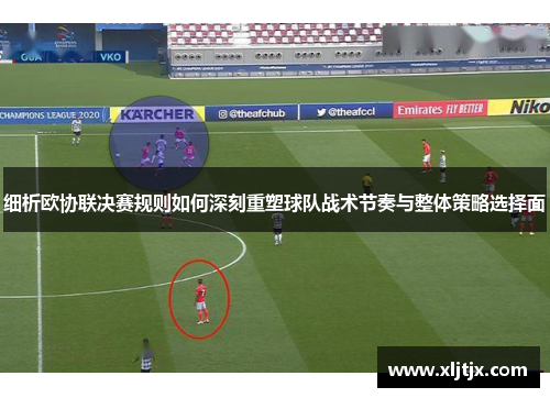 细析欧协联决赛规则如何深刻重塑球队战术节奏与整体策略选择面