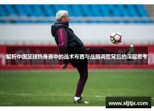 解析中国足球热身赛中的战术布置与战略调整背后的深层思考