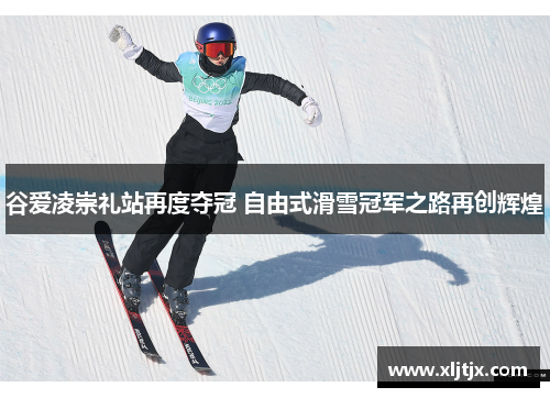 谷爱凌崇礼站再度夺冠 自由式滑雪冠军之路再创辉煌