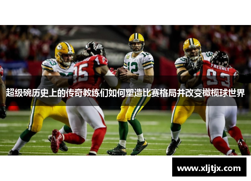 超级碗历史上的传奇教练们如何塑造比赛格局并改变橄榄球世界