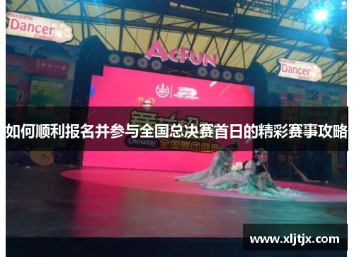 如何顺利报名并参与全国总决赛首日的精彩赛事攻略