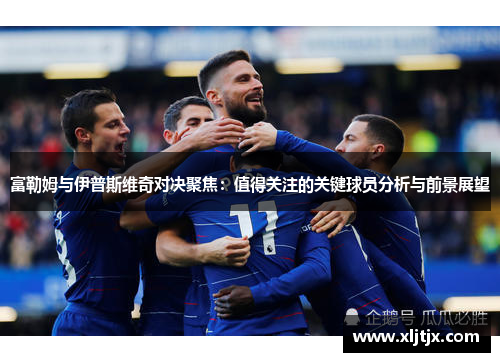富勒姆与伊普斯维奇对决聚焦：值得关注的关键球员分析与前景展望