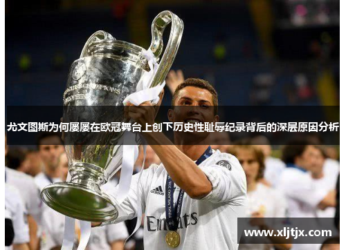 尤文图斯为何屡屡在欧冠舞台上创下历史性耻辱纪录背后的深层原因分析