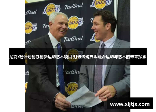 尼克·杨计划创办创新运动艺术项目 打破传统界限融合运动与艺术的未来探索