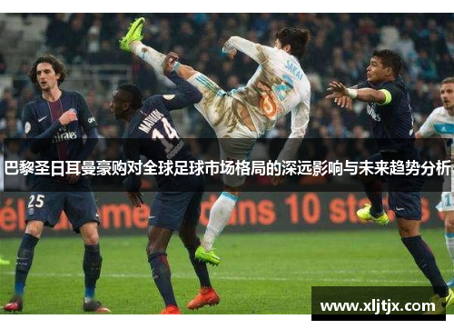巴黎圣日耳曼豪购对全球足球市场格局的深远影响与未来趋势分析