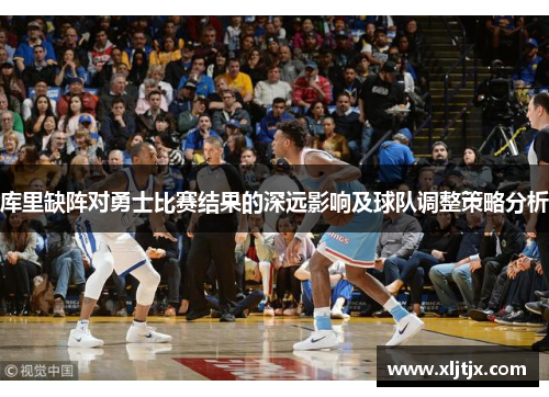 库里缺阵对勇士比赛结果的深远影响及球队调整策略分析