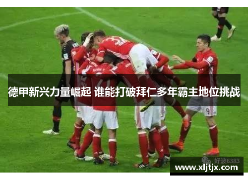 德甲新兴力量崛起 谁能打破拜仁多年霸主地位挑战