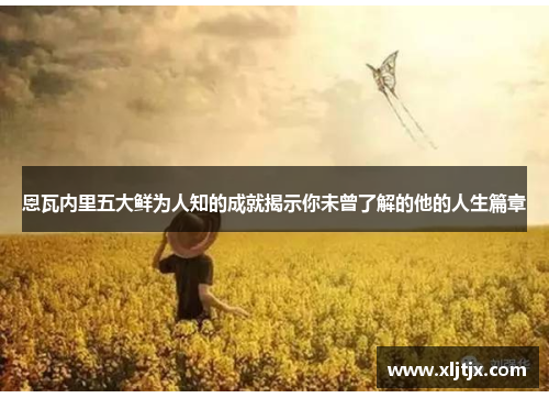 恩瓦内里五大鲜为人知的成就揭示你未曾了解的他的人生篇章