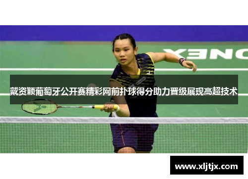 戴资颖葡萄牙公开赛精彩网前扑球得分助力晋级展现高超技术