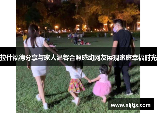 拉什福德分享与家人温馨合照感动网友展现家庭幸福时光