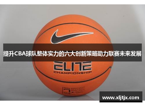 提升CBA球队整体实力的六大创新策略助力联赛未来发展
