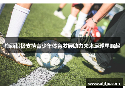 梅西积极支持青少年体育发展助力未来足球星崛起